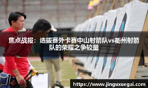 焦点战报：选拔赛外卡赛中山射箭队vs衢州射箭队的荣耀之争较量