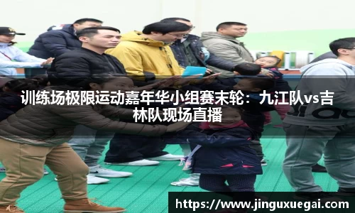 训练场极限运动嘉年华小组赛末轮：九江队vs吉林队现场直播